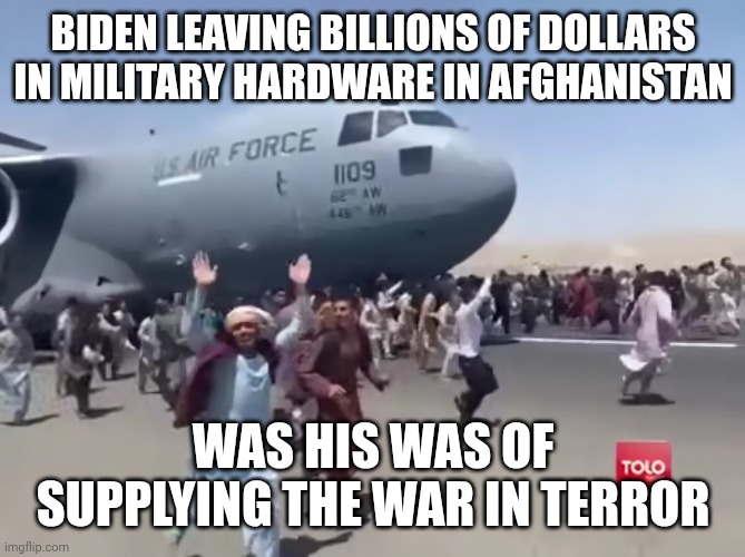 Guy running happy next to army air plane in afghanistan | BIDEN LEAVING BILLIONS OF DOLLARS IN MILITARY HARDWARE IN AFGHANISTAN WAS HIS WAS OF SUPPLYING THE WAR IN TERROR | image tagged in guy running happy next to army air plane in afghanistan | made w/ Imgflip meme maker