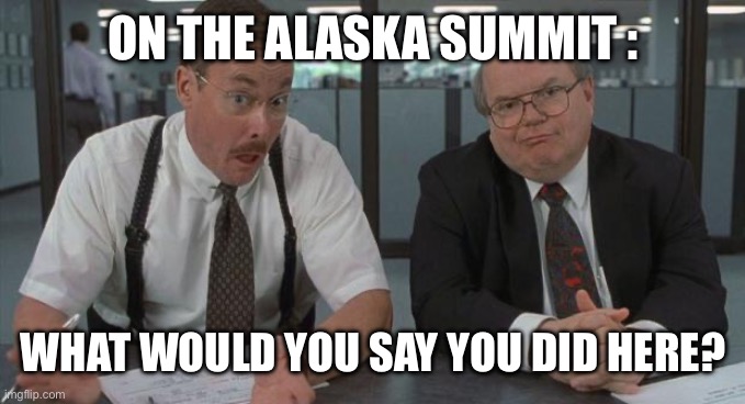 office space what do you do here | ON THE ALASKA SUMMIT :; WHAT WOULD YOU SAY YOU DID HERE? | image tagged in office space what do you do here | made w/ Imgflip meme maker