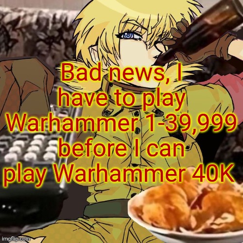 Millie's Seras Victoria Hellsing Ultimate Announcement template | Bad news, I have to play Warhammer 1-39,999 before I can play Warhammer 40K | image tagged in millie's seras victoria hellsing ultimate announcement template | made w/ Imgflip meme maker