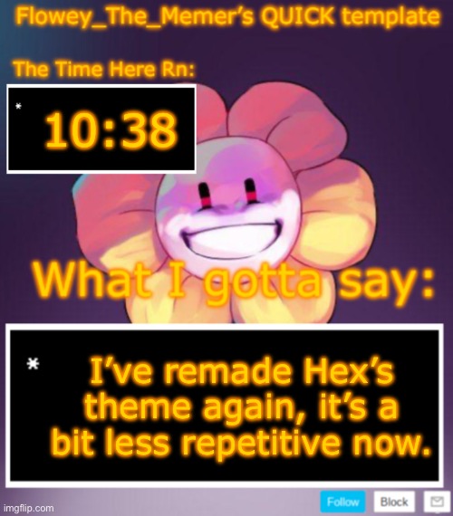 https://tinyurl.com/49xzjhxv | 10:38; I’ve remade Hex’s theme again, it’s a bit less repetitive now. | image tagged in flowey_the_memer s quick announcement template | made w/ Imgflip meme maker