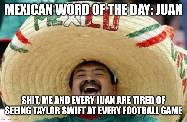 Football | MEXICAN WORD OF THE DAY: JUAN; SHIT, ME AND EVERY JUAN ARE TIRED OF SEEING TAYLOR SWIFT AT EVERY FOOTBALL GAME | image tagged in nfl,mexican word of the day,jokes,taylor swift | made w/ Imgflip meme maker