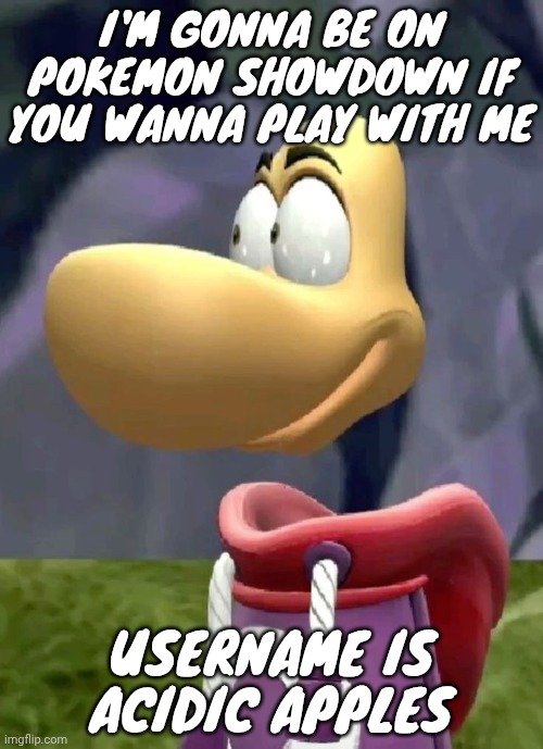 Bald rayman | I'M GONNA BE ON POKEMON SHOWDOWN IF YOU WANNA PLAY WITH ME; USERNAME IS ACIDIC APPLES | image tagged in bald rayman | made w/ Imgflip meme maker