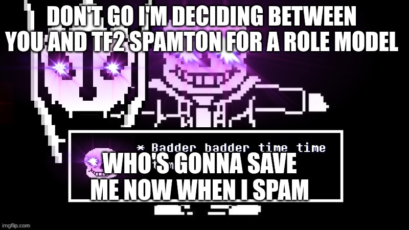 also this hell is forever wether you like it or not | DON'T GO I'M DECIDING BETWEEN YOU AND TF2 SPAMTON FOR A ROLE MODEL; WHO'S GONNA SAVE ME NOW WHEN I SPAM | image tagged in badder badder time time time time | made w/ Imgflip meme maker