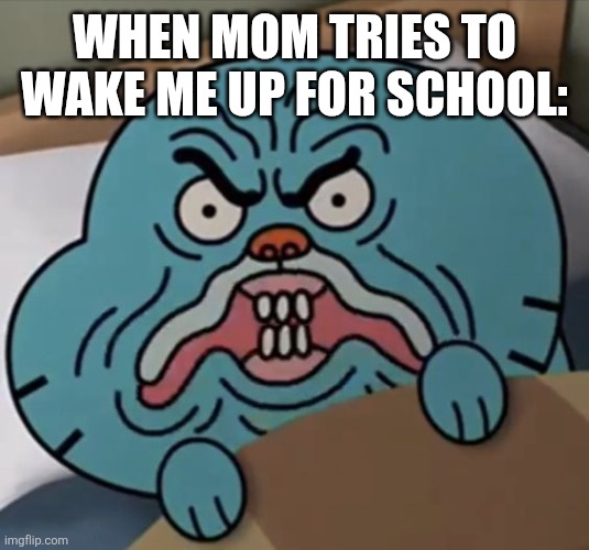 Angry gumball | WHEN MOM TRIES TO WAKE ME UP FOR SCHOOL: | image tagged in angry gumball | made w/ Imgflip meme maker