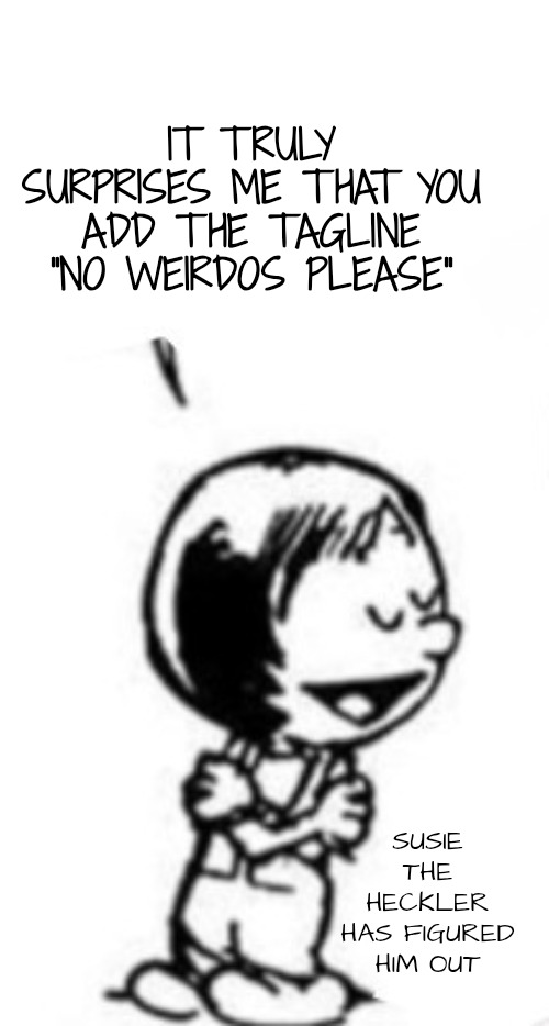 Susie commentary | IT TRULY SURPRISES ME THAT YOU ADD THE TAGLINE "NO WEIRDOS PLEASE" SUSIE THE HECKLER HAS FIGURED HIM OUT | image tagged in susie commentary | made w/ Imgflip meme maker