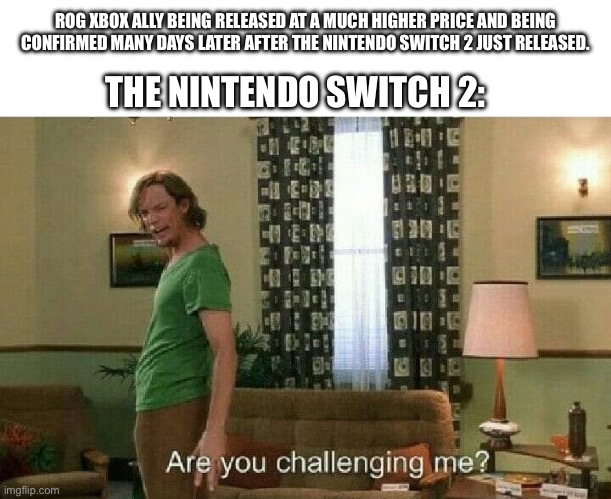 This could be the true rivalry of 2025 handhelds | ROG XBOX ALLY BEING RELEASED AT A MUCH HIGHER PRICE AND BEING CONFIRMED MANY DAYS LATER AFTER THE NINTENDO SWITCH 2 JUST RELEASED. THE NINTENDO SWITCH 2: | image tagged in are you challenging me,nintendo,xbox,microsoft,gaming,memes | made w/ Imgflip meme maker