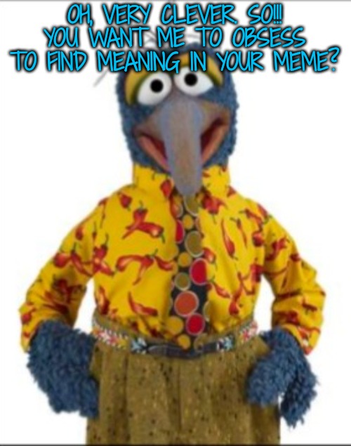 Gonzo | OH, VERY CLEVER. SO!!! YOU WANT ME TO OBSESS TO FIND MEANING IN YOUR MEME? | image tagged in gonzo | made w/ Imgflip meme maker