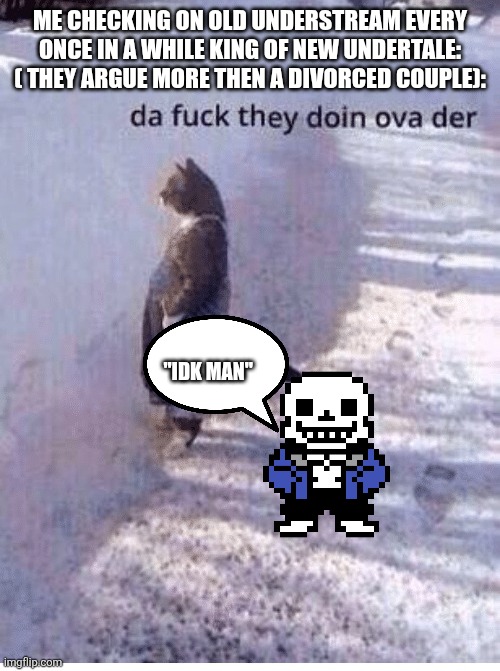Da fuq they doing over there | ME CHECKING ON OLD UNDERSTREAM EVERY ONCE IN A WHILE KING OF NEW UNDERTALE: ( THEY ARGUE MORE THEN A DIVORCED COUPLE):; "IDK MAN" | image tagged in da fuq they doing over there | made w/ Imgflip meme maker