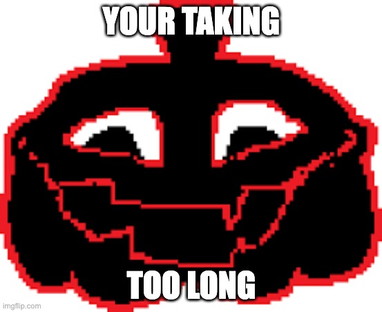 VoxlReal | YOUR TAKING; TOO LONG | image tagged in voxlreal | made w/ Imgflip meme maker