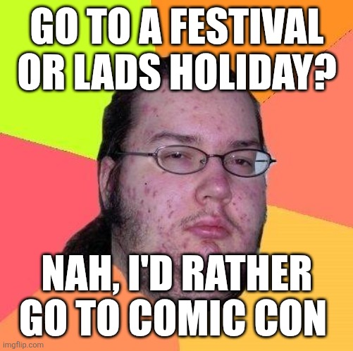 Neckbeard Libertarian | GO TO A FESTIVAL OR LADS HOLIDAY? NAH, I'D RATHER GO TO COMIC CON | image tagged in neckbeard libertarian,memes | made w/ Imgflip meme maker