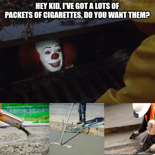 No thanks, Pennywise! | HEY KID, I'VE GOT A LOTS OF PACKETS OF CIGARETTES, DO YOU WANT THEM? | image tagged in pennywise sewer cover up,cigarettes,no thanks | made w/ Imgflip meme maker