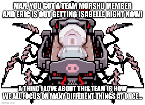 Porky Minch | MAN, YOU GOT A TEAM MORSHU MEMBER AND ERIC IS OUT GETTING ISABELLE RIGHT NOW! A THING I LOVE ABOUT THIS TEAM IS HOW WE ALL FOCUS ON MANY DIF | image tagged in porky minch | made w/ Imgflip meme maker