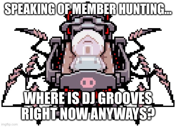 Porky Minch | SPEAKING OF MEMBER HUNTING… WHERE IS DJ GROOVES RIGHT NOW ANYWAYS? | image tagged in porky minch | made w/ Imgflip meme maker