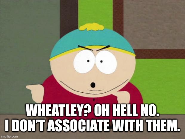 Cartman Screw You Guys | WHEATLEY? OH HELL NO. I DON’T ASSOCIATE WITH THEM. | image tagged in cartman screw you guys | made w/ Imgflip meme maker