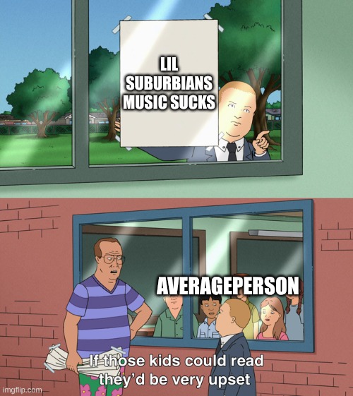 If those kids could read they'd be very upset | LIL SUBURBIANS MUSIC SUCKS; AVERAGEPERSON | image tagged in if those kids could read they'd be very upset | made w/ Imgflip meme maker
