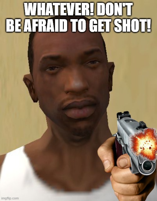 Cj | WHATEVER! DON'T BE AFRAID TO GET SHOT! | image tagged in cj | made w/ Imgflip meme maker