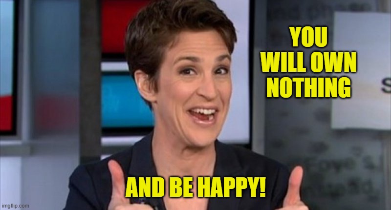 Rachel Maddow | YOU WILL OWN NOTHING AND BE HAPPY! | image tagged in rachel maddow | made w/ Imgflip meme maker