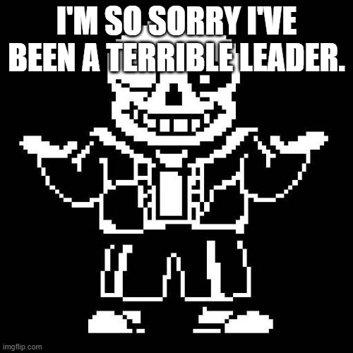 I hate myself | I'M SO SORRY I'VE BEEN A TERRIBLE LEADER. | image tagged in sans undertale | made w/ Imgflip meme maker