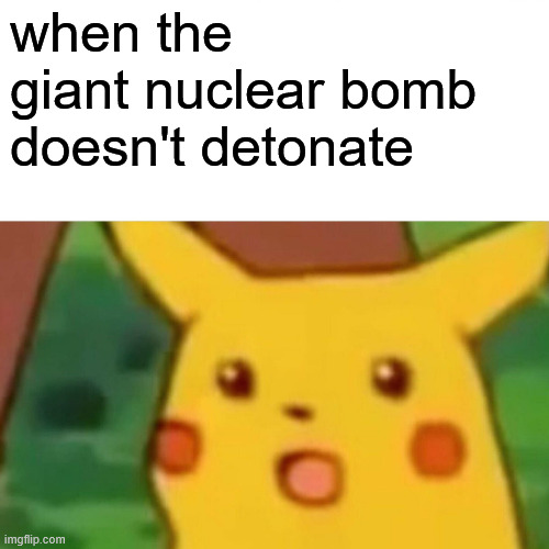 Surprised Pikachu Meme | when the giant nuclear bomb doesn't detonate | image tagged in memes,surprised pikachu | made w/ Imgflip meme maker
