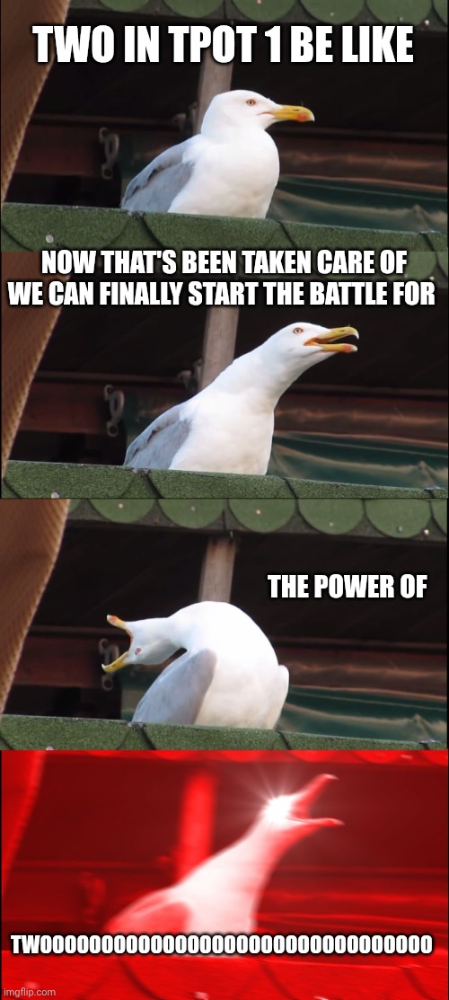 This has to be related to osc right? (Fries: Yeah) | TWO IN TPOT 1 BE LIKE; NOW THAT'S BEEN TAKEN CARE OF WE CAN FINALLY START THE BATTLE FOR; THE POWER OF; TWOOOOOOOOOOOOOOOOOOOOOOOOOOOOOOOO | image tagged in memes,inhaling seagull,bfdi,tpot | made w/ Imgflip meme maker