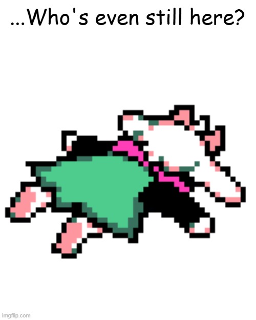 ... | ...Who's even still here? | image tagged in ralsei squished | made w/ Imgflip meme maker