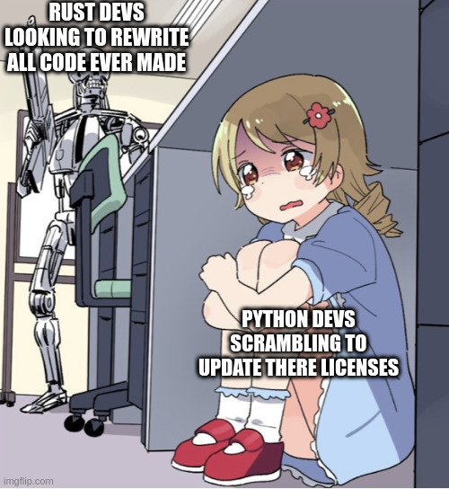 rust devs rewriting python programs | RUST DEVS LOOKING TO REWRITE ALL CODE EVER MADE; PYTHON DEVS SCRAMBLING TO UPDATE THERE LICENSES | image tagged in anime girl hiding from terminator | made w/ Imgflip meme maker
