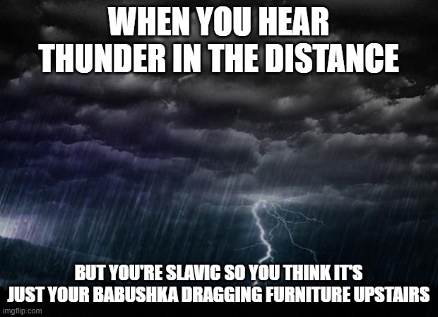 Storm | WHEN YOU HEAR THUNDER IN THE DISTANCE; BUT YOU'RE SLAVIC SO YOU THINK IT'S JUST YOUR BABUSHKA DRAGGING FURNITURE UPSTAIRS | image tagged in storm,slavic lives matter,black lives matter | made w/ Imgflip meme maker
