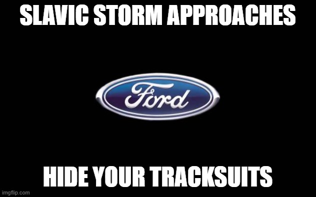 Ford | SLAVIC STORM APPROACHES; HIDE YOUR TRACKSUITS | image tagged in ford,slavic lives matter | made w/ Imgflip meme maker