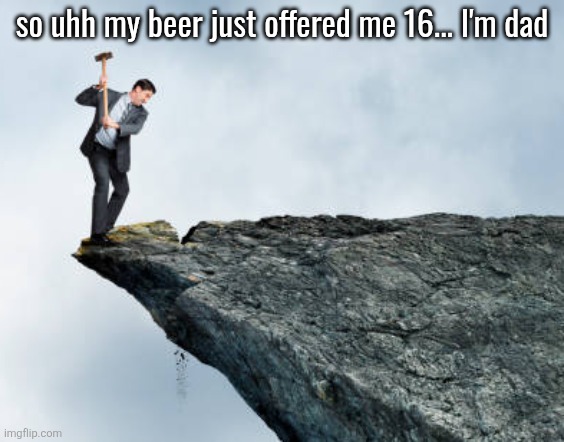 man breaking cliff | so uhh my beer just offered me 16... I'm dad | image tagged in man breaking cliff | made w/ Imgflip meme maker