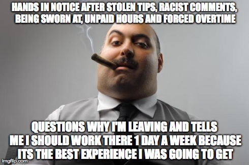 Scumbag Boss Meme | HANDS IN NOTICE AFTER STOLEN TIPS, RACIST COMMENTS, BEING SWORN AT, UNPAID HOURS AND FORCED OVERTIME QUESTIONS WHY I'M LEAVING AND TELLS ME  | image tagged in memes,scumbag boss,AdviceAnimals | made w/ Imgflip meme maker
