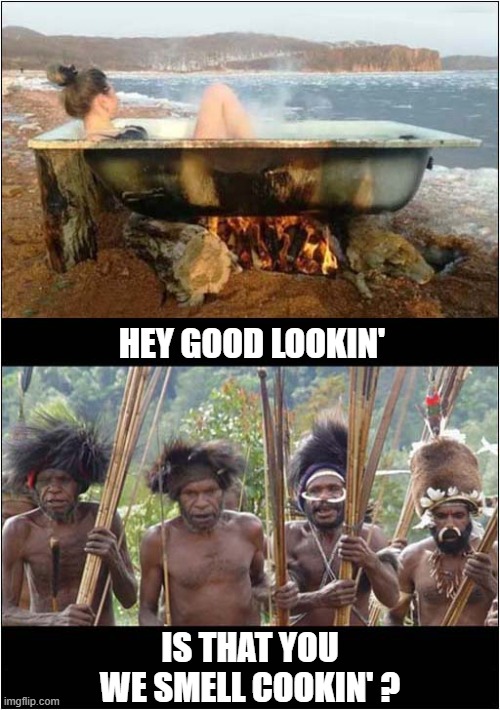 She Was Asking For It ! | HEY GOOD LOOKIN'; IS THAT YOU WE SMELL COOKIN' ? | image tagged in bath,fire,cannibalism,hank williams,dark humour | made w/ Imgflip meme maker