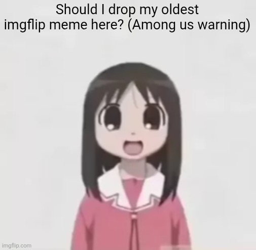 My oldest image (which is unsubmitted btw) is from 2021 and it's an among us meme. | Should I drop my oldest imgflip meme here? (Among us warning) | image tagged in osaka is scary uncropped | made w/ Imgflip meme maker