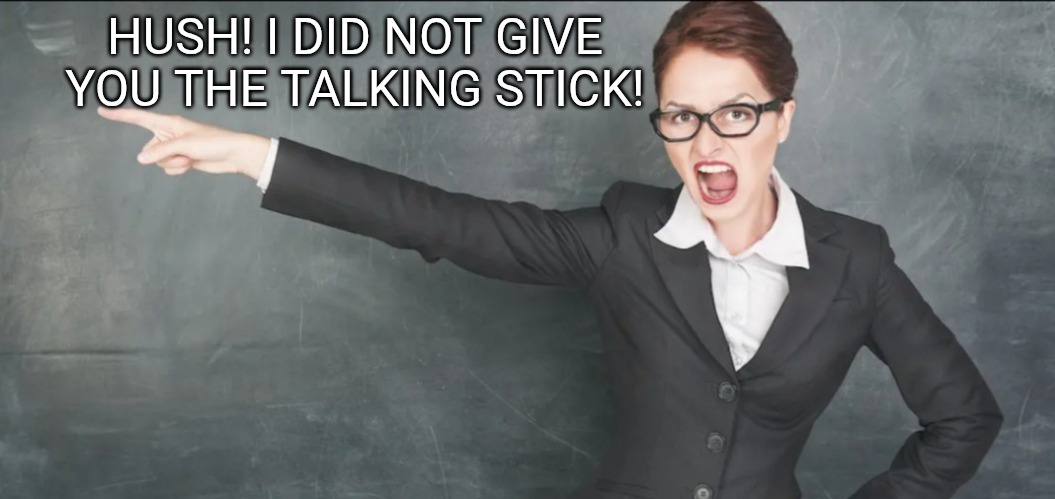 Teacher yelling | HUSH! I DID NOT GIVE YOU THE TALKING STICK! | image tagged in teacher yelling | made w/ Imgflip meme maker