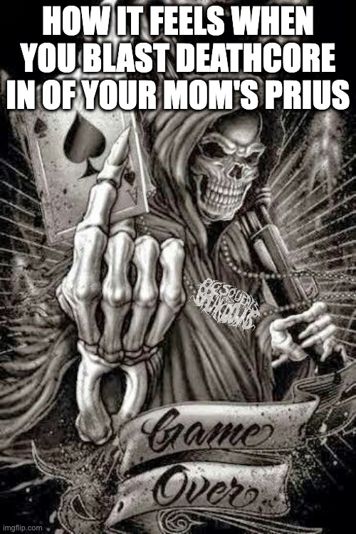 deathcore prius | HOW IT FEELS WHEN YOU BLAST DEATHCORE IN OF YOUR MOM'S PRIUS | image tagged in edgy grim reaper | made w/ Imgflip meme maker