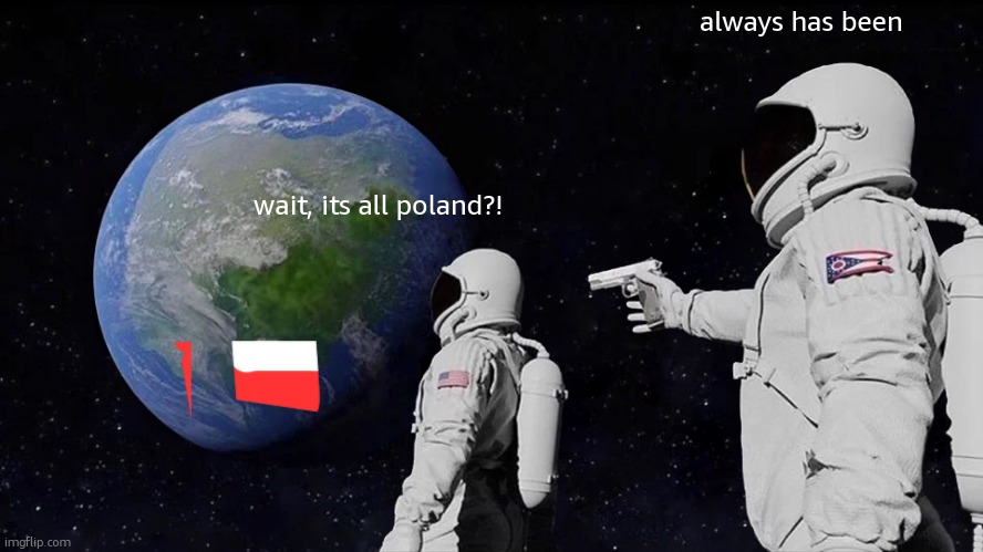 my oldest post lmao | always has been; wait, its all poland?! | image tagged in memes,always has been | made w/ Imgflip meme maker
