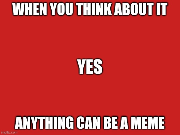 anything | WHEN YOU THINK ABOUT IT; YES; ANYTHING CAN BE A MEME | image tagged in anything | made w/ Imgflip meme maker