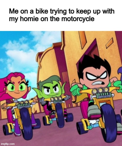 dang bikes | Me on a bike trying to keep up with
my homie on the motorcycle | image tagged in motorcycle,teen titans go,cartoon network,lol | made w/ Imgflip meme maker