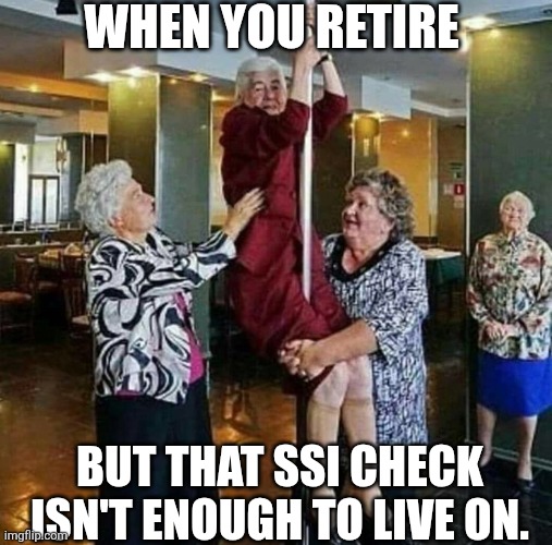 When You Retire But That SSI Check Isn't Enough To Live On. | WHEN YOU RETIRE; BUT THAT SSI CHECK ISN'T ENOUGH TO LIVE ON. | image tagged in chrisjoines1 | made w/ Imgflip meme maker