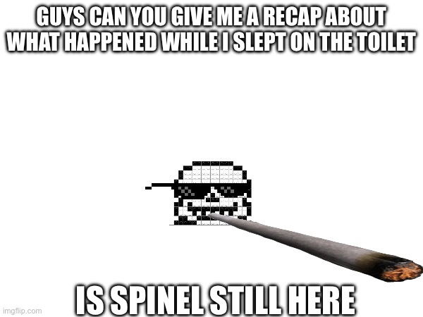 What happens while I was asleep, can u give me a recap | GUYS CAN YOU GIVE ME A RECAP ABOUT WHAT HAPPENED WHILE I SLEPT ON THE TOILET; IS SPINEL STILL HERE | image tagged in tell me,please | made w/ Imgflip meme maker