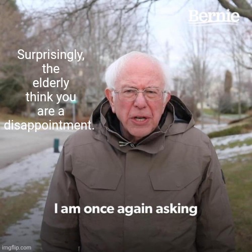 Bernie I Am Once Again Asking For Your Support Meme | Surprisingly, the elderly think you are a disappointment. | image tagged in memes,bernie i am once again asking for your support | made w/ Imgflip meme maker