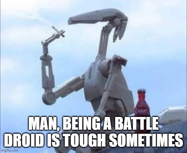 Battle Droid Woes | MAN, BEING A BATTLE DROID IS TOUGH SOMETIMES | image tagged in droids | made w/ Imgflip meme maker