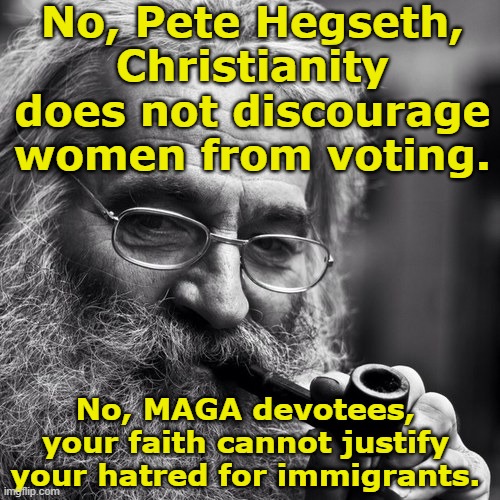 Misogyny & Immigrant Hatred | No, Pete Hegseth, Christianity does not discourage women from voting. No, MAGA devotees, your faith cannot justify your hatred for immigrants. | image tagged in old wise man,maga,misogyny,illegal aliens,right wing,nevertrump meme | made w/ Imgflip meme maker