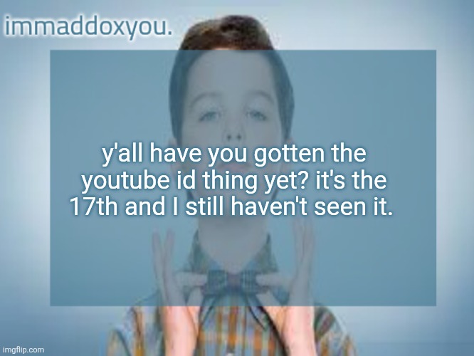 y'all have you gotten the youtube id thing yet? it's the 17th and I still haven't seen it. | image tagged in immaddoxyou sheldon temp | made w/ Imgflip meme maker