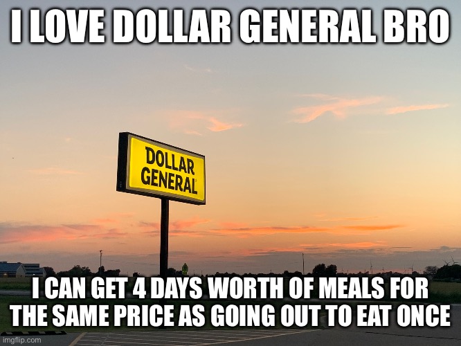 I LOVE DOLLAR GENERAL BRO; I CAN GET 4 DAYS WORTH OF MEALS FOR
THE SAME PRICE AS GOING OUT TO EAT ONCE | made w/ Imgflip meme maker