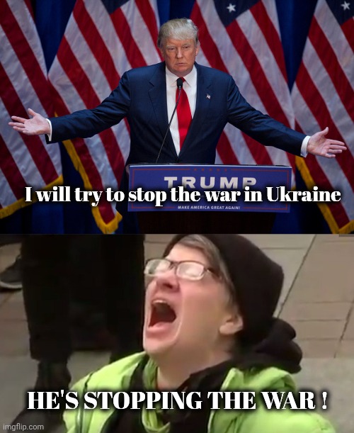 I will try to stop the war in Ukraine HE'S STOPPING THE WAR ! | image tagged in donald trump,screaming liberal | made w/ Imgflip meme maker