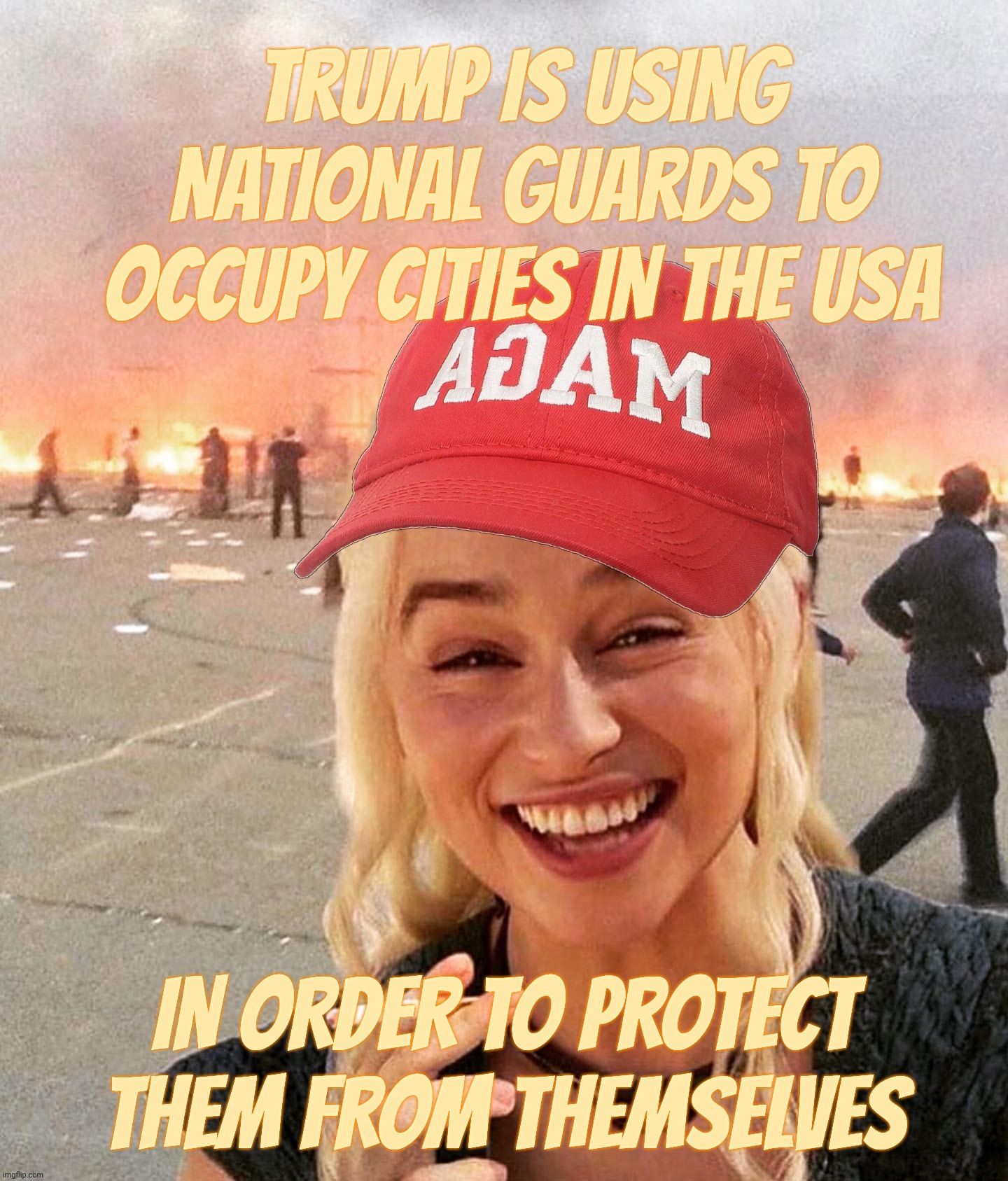 When tyranny gets a pass in order to quell anarchy. Tell me when the name of this movie starts sounding familiar,,, | TRUMP IS USING NATIONAL GUARDS TO OCCUPY CITIES IN THE USA IN ORDER TO PROTECT THEM FROM THEMSELVES | image tagged in disaster smoker girl maga edition,trump using national guard to occupy cities,we saw this movie already,walks quack duck | made w/ Imgflip meme maker