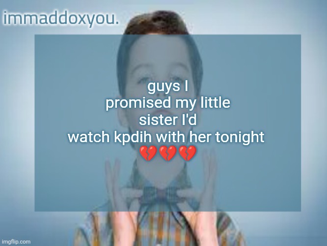 if you or any of your siblings have seen it, is it good? is it worth spending my sunday night on watching? | guys I promised my little sister I'd watch kpdih with her tonight 
💔💔💔 | image tagged in immaddoxyou sheldon temp | made w/ Imgflip meme maker