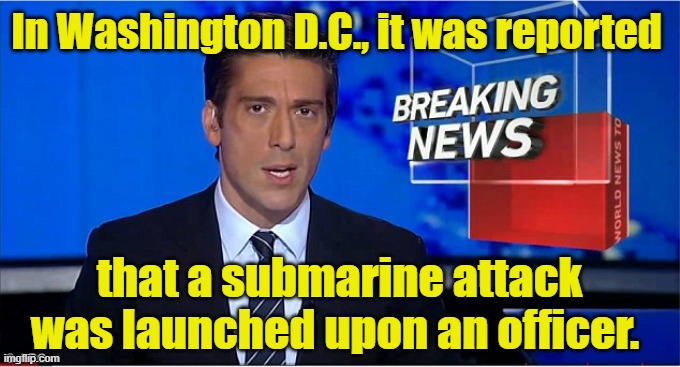 newscast | In Washington D.C., it was reported that a submarine attack was launched upon an officer. | image tagged in newscast | made w/ Imgflip meme maker