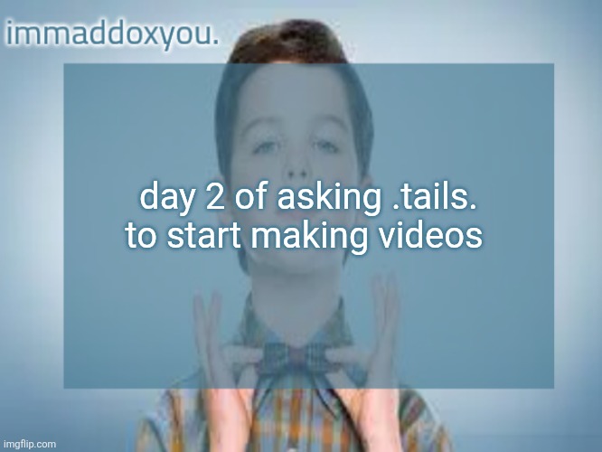 day 2 of asking .tails. to start making videos | image tagged in immaddoxyou sheldon temp | made w/ Imgflip meme maker
