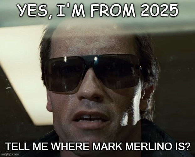 I'll Be Back | YES, I'M FROM 2025 TELL ME WHERE MARK MERLINO IS? | image tagged in i'll be back | made w/ Imgflip meme maker